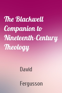 The Blackwell Companion to Nineteenth-Century Theology