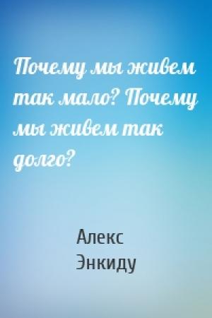 Обложка книги «Почему мы живем так мало? Почему мы живем так долго?» — Алекс Энкиду
