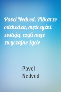 Pavel Nedved. Piłkarze odchodzą, mężczyźni zostają, czyli moje zwyczajne życie