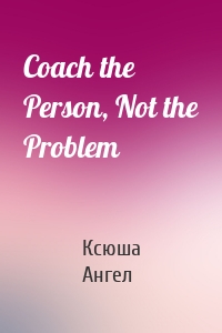 Coach the Person, Not the Problem