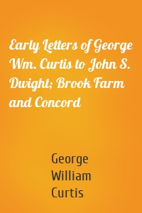 Early Letters of George Wm. Curtis to John S. Dwight; Brook Farm and Concord