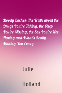 Moody Bitches: The Truth about the Drugs You’re Taking, the Sleep You’re Missing, the Sex You’re Not Having and What’s Really Making You Crazy...