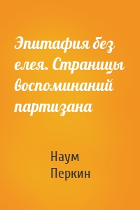 Эпитафия без елея. Страницы воспоминаний партизана