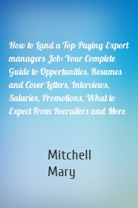 How to Land a Top-Paying Export managers Job: Your Complete Guide to Opportunities, Resumes and Cover Letters, Interviews, Salaries, Promotions, What to Expect From Recruiters and More