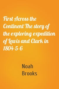 First Across the Continent The story of the exploring expedition of Lewis and Clark in 1804-5-6