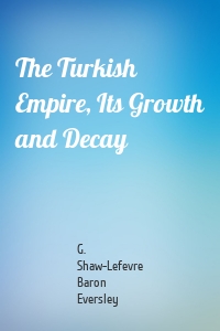 The Turkish Empire, Its Growth and Decay