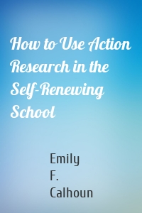How to Use Action Research in the Self-Renewing School
