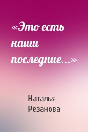 Обложка книги ««Это есть наши последние...»» — Наталья Резанова