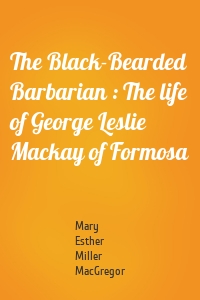 The Black-Bearded Barbarian : The life of George Leslie Mackay of Formosa