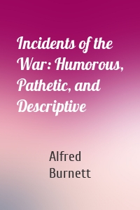 Incidents of the War: Humorous, Pathetic, and Descriptive