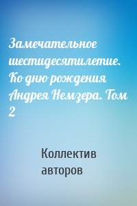 Замечательное шестидесятилетие. Ко дню рождения Андрея Немзера. Том 2