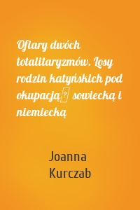 Ofiary dwóch totalitaryzmów. Losy rodzin katyńskich pod okupacją  sowiecką i niemiecką