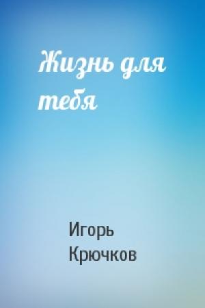 Обложка книги «Жизнь для тебя» — Игорь Крючков