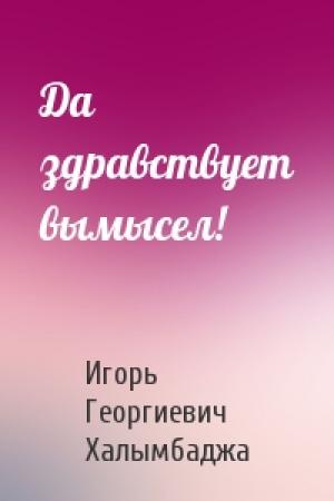 Обложка книги «Да здравствует вымысел!» — Игорь Халымбаджа