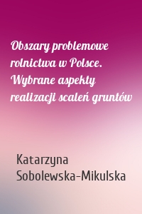 Obszary problemowe rolnictwa w Polsce. Wybrane aspekty realizacji scaleń gruntów