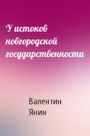 Обложка книги «У истоков новгородской государственности» — Валентин Янин
