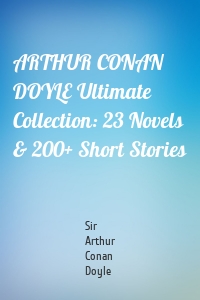 ARTHUR CONAN DOYLE Ultimate Collection: 23 Novels & 200+ Short Stories