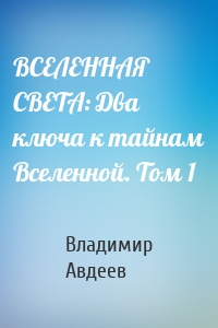 ВСЕЛЕННАЯ СВЕТА: Два ключа к тайнам Вселенной. Том 1