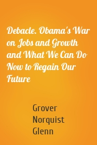 Debacle. Obama's War on Jobs and Growth and What We Can Do Now to Regain Our Future