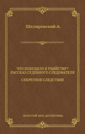 Обложка книги «Что побудило к убийству? Рассказ судебного следователя. Секретное следствие (сборник)» — Александр Шкляревский