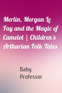 Merlin, Morgan Le Fay and the Magic of Camelot | Children's Arthurian Folk Tales