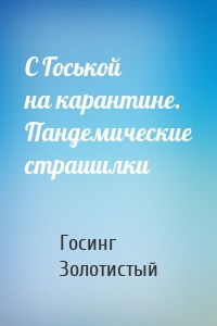 С Госькой на карантине. Пандемические страшилки