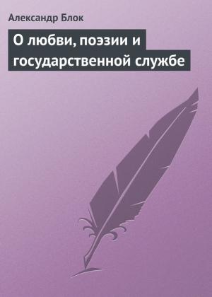 Обложка книги «О любви, поэзии и государственной службе» — Александр Блок