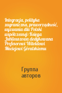 Integracja, polityka zagraniczna, praworządność, wyzwania dla Polski współczesnej: Księga Jubileuszowa dedykowana Profesorowi Witoldowi Maciejowi Góralskiemu