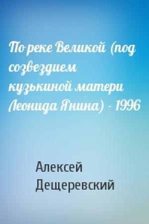 Обложка книги «По реке Великой (под созвездием кузькиной матери Леонида Янина) - 1996» — Алексей Дещеревский