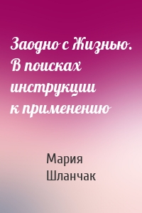 Заодно с Жизнью. В поисках инструкции к применению