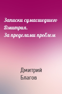 Записки сумасшедшего Дмитрия. За пределами проблем