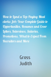 How to Land a Top-Paying Meat clerks Job: Your Complete Guide to Opportunities, Resumes and Cover Letters, Interviews, Salaries, Promotions, What to Expect From Recruiters and More