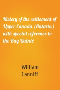 History of the settlement of Upper Canada (Ontario,) with special reference to the Bay Quinté