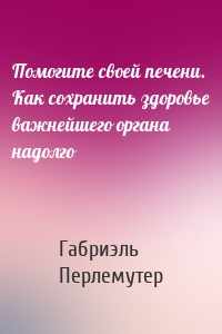 Помогите своей печени. Как сохранить здоровье важнейшего органа надолго