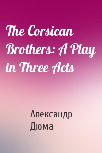The Corsican Brothers: A Play in Three Acts