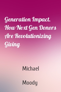 Generation Impact. How Next Gen Donors Are Revolutionizing Giving