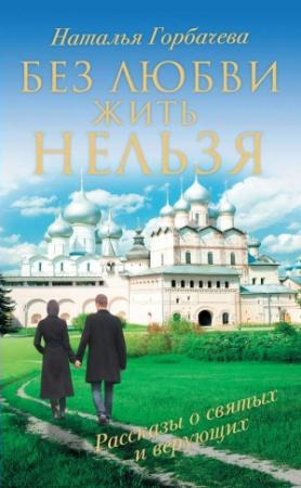 Обложка книги «Без любви жить нельзя. Рассказы о святых и верующих» — Наталия Борисовна Горбачева