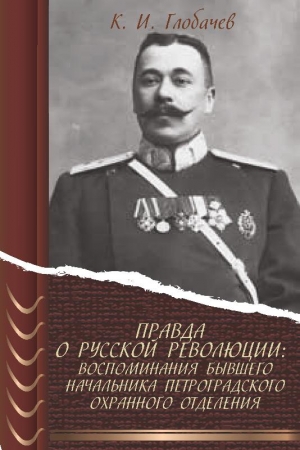 Обложка книги «Правда о русской революции: Воспоминания бывшего начальника Петроградского охранного отделения» — Константин Глобачев