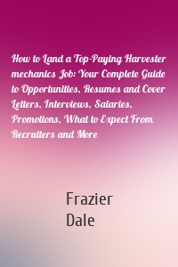 How to Land a Top-Paying Harvester mechanics Job: Your Complete Guide to Opportunities, Resumes and Cover Letters, Interviews, Salaries, Promotions, What to Expect From Recruiters and More