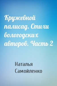 Кружевной палисад. Стихи вологодских авторов. Часть 2