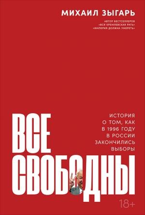 Обложка книги «Все свободны. История о том, как в 1996 году в России закончились выборы» — Михаил Зыгарь