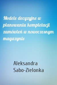 Modele decyzyjne w planowaniu kompletacji zamówień w nowoczesnym magazynie