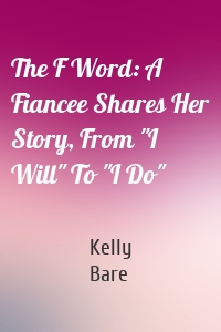 The F Word: A Fiancee Shares Her Story, From "I Will" To "I Do"