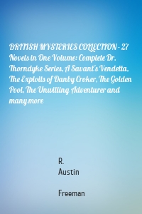 BRITISH MYSTERIES COLLECTION - 27 Novels in One Volume: Complete Dr. Thorndyke Series, A Savant's Vendetta, The Exploits of Danby Croker, The Golden Pool, The Unwilling Adventurer and many more