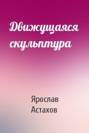 Обложка книги «Движущаяся скульптура» — Ярослав Астахов