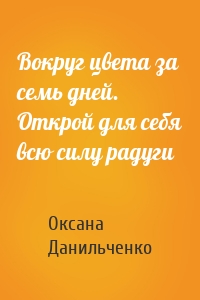 Вокруг цвета за семь дней. Открой для себя всю силу радуги