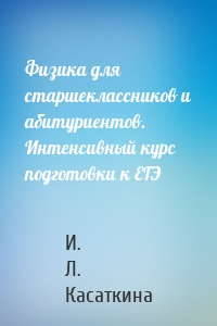 Физика для старшеклассников и абитуриентов. Интенсивный курс подготовки к ЕГЭ