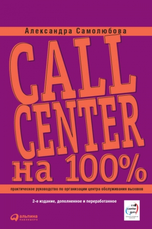 Обложка книги «Call Center на 100%: Практическое руководство по организации Центра обслуживания вызовов» — Александра Самолюбова