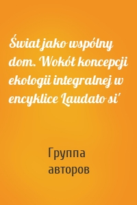 Świat jako wspólny dom. Wokół koncepcji ekologii integralnej w encyklice Laudato si'