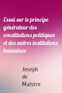 Essai sur le principe générateur des constitutions politiques et des autres institutions humaines